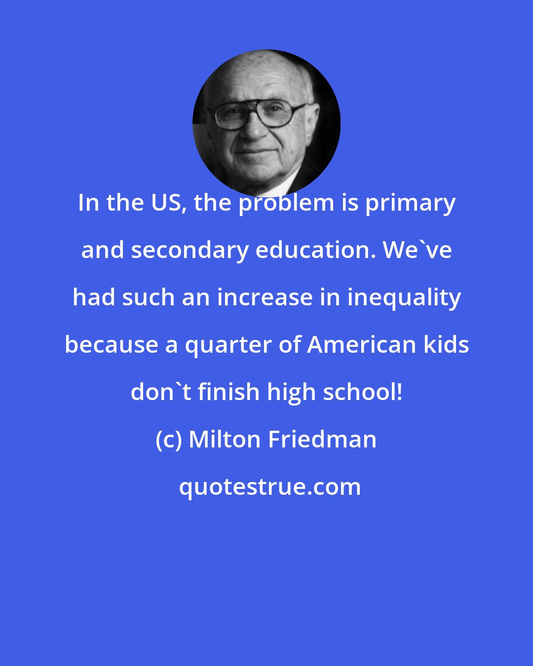 Milton Friedman: In the US, the problem is primary and secondary education. We've had such an increase in inequality because a quarter of American kids don't finish high school!