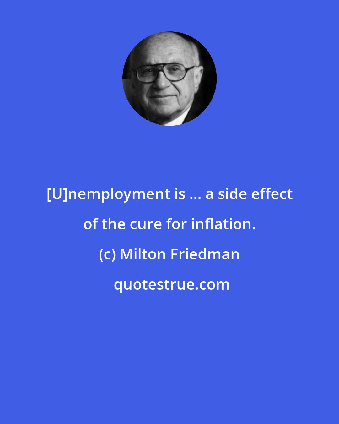 Milton Friedman: [U]nemployment is ... a side effect of the cure for inflation.