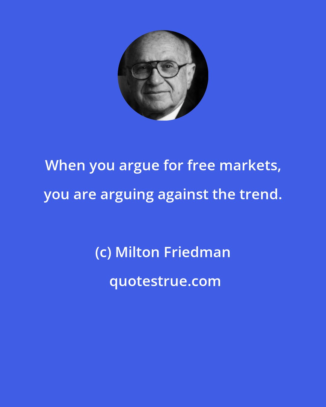 Milton Friedman: When you argue for free markets, you are arguing against the trend.