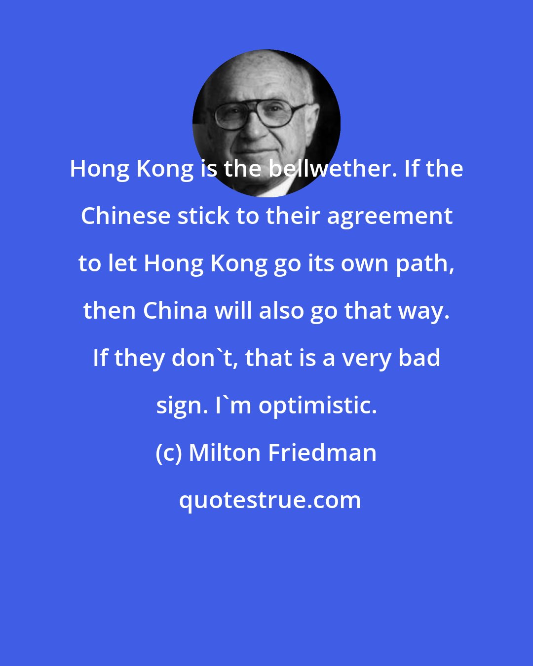 Milton Friedman: Hong Kong is the bellwether. If the Chinese stick to their agreement to let Hong Kong go its own path, then China will also go that way. If they don't, that is a very bad sign. I'm optimistic.