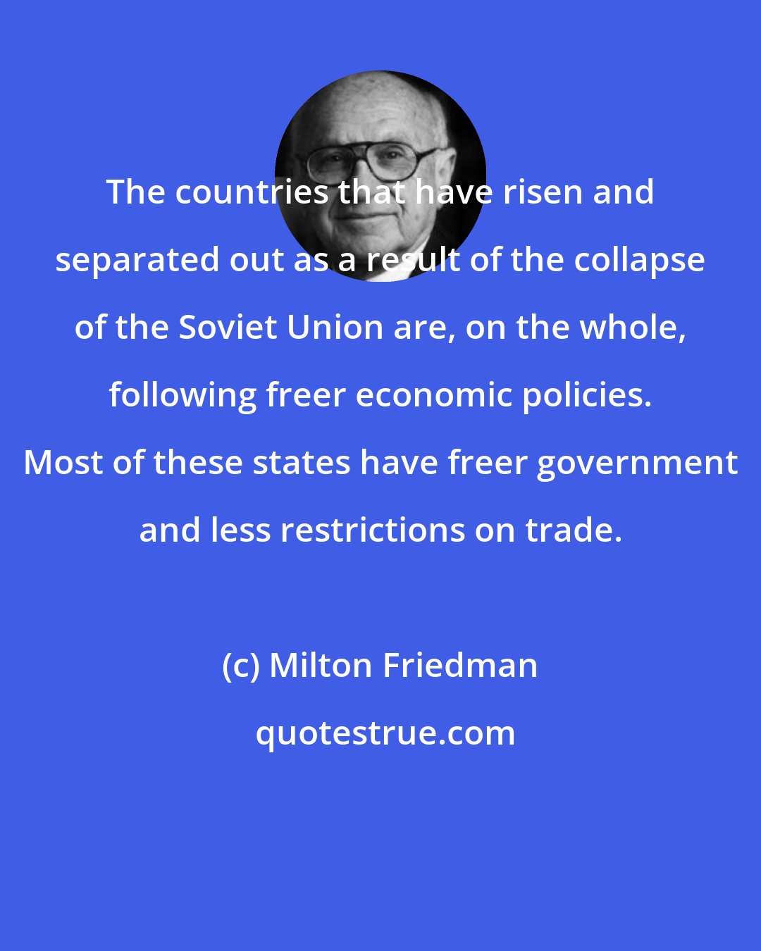 Milton Friedman: The countries that have risen and separated out as a result of the collapse of the Soviet Union are, on the whole, following freer economic policies. Most of these states have freer government and less restrictions on trade.