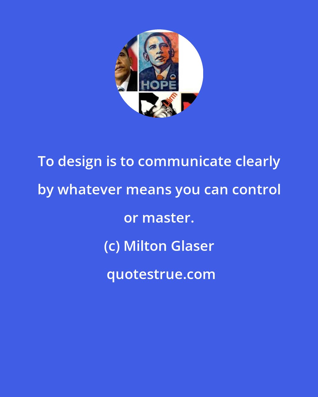 Milton Glaser: To design is to communicate clearly by whatever means you can control or master.