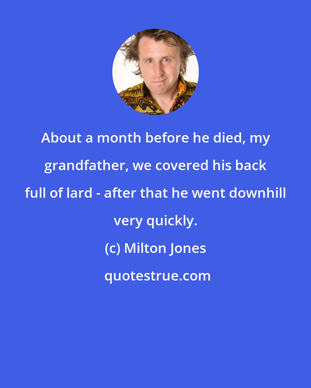 Milton Jones: About a month before he died, my grandfather, we covered his back full of lard - after that he went downhill very quickly.