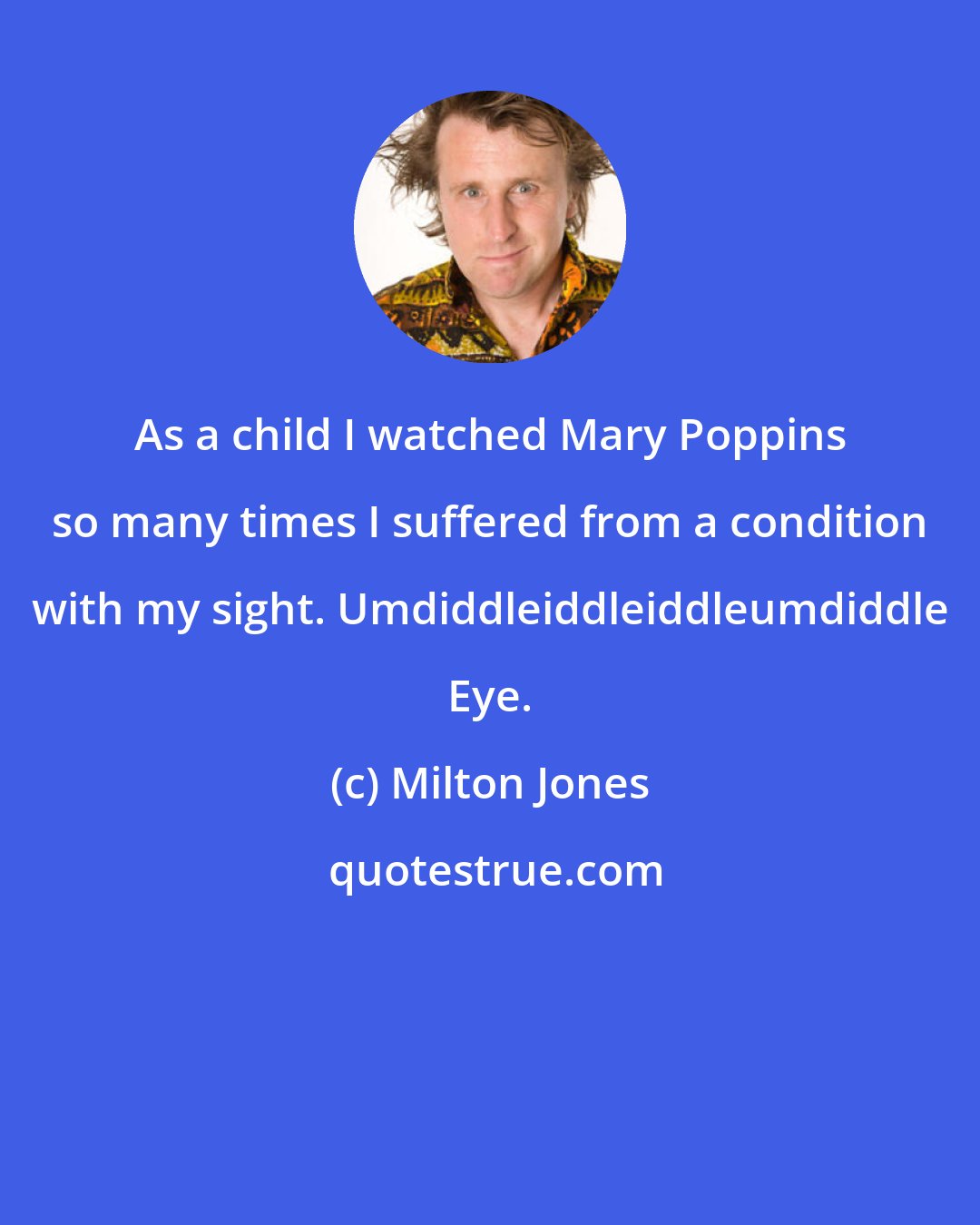 Milton Jones: As a child I watched Mary Poppins so many times I suffered from a condition with my sight. Umdiddleiddleiddleumdiddle Eye.