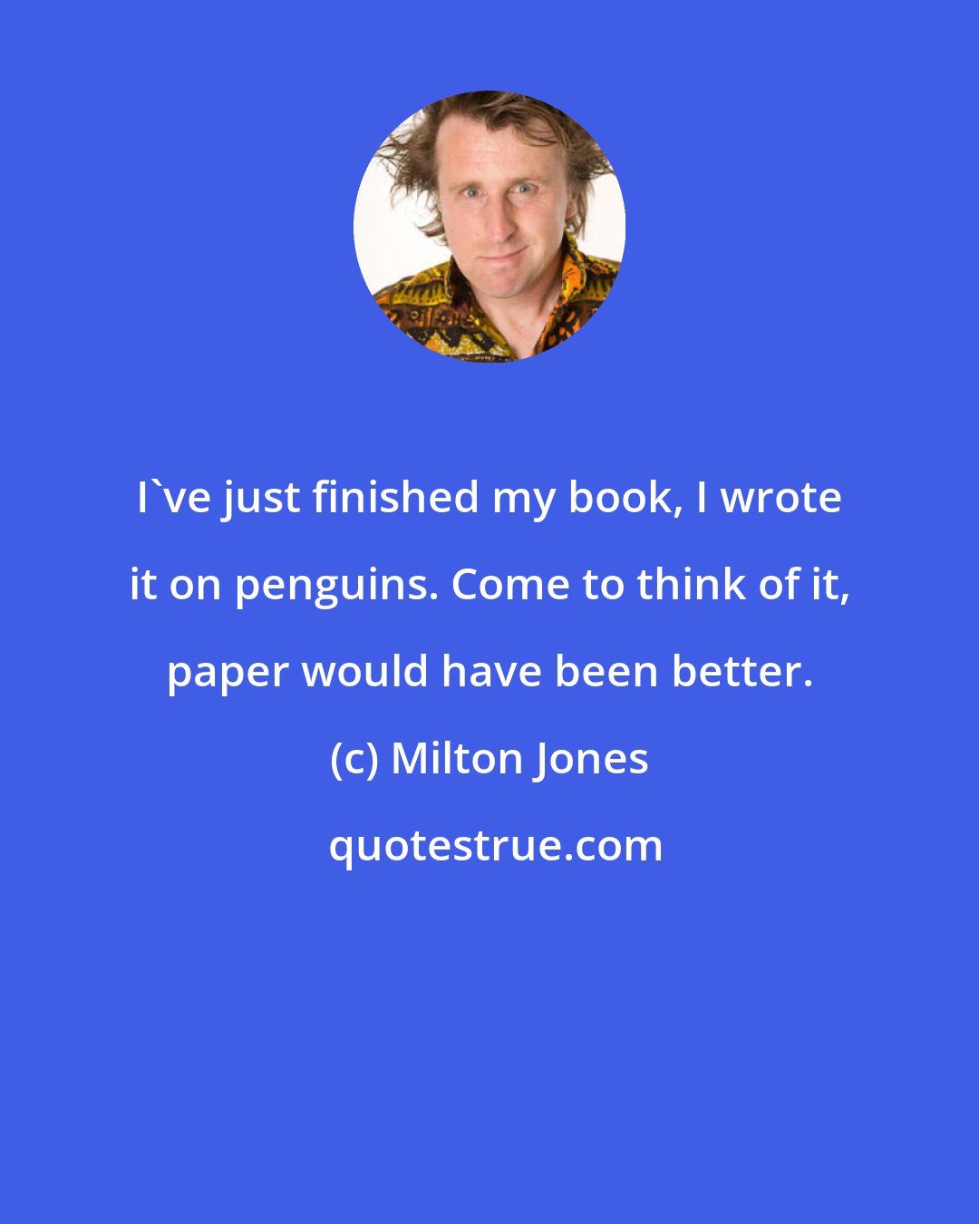 Milton Jones: I've just finished my book, I wrote it on penguins. Come to think of it, paper would have been better.