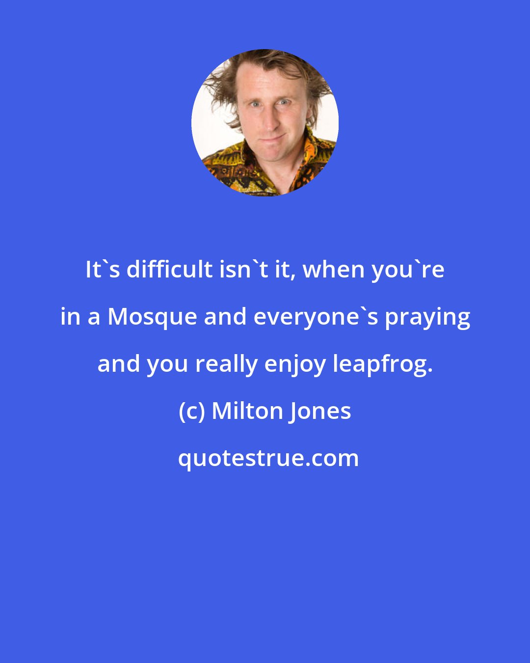 Milton Jones: It's difficult isn't it, when you're in a Mosque and everyone's praying and you really enjoy leapfrog.