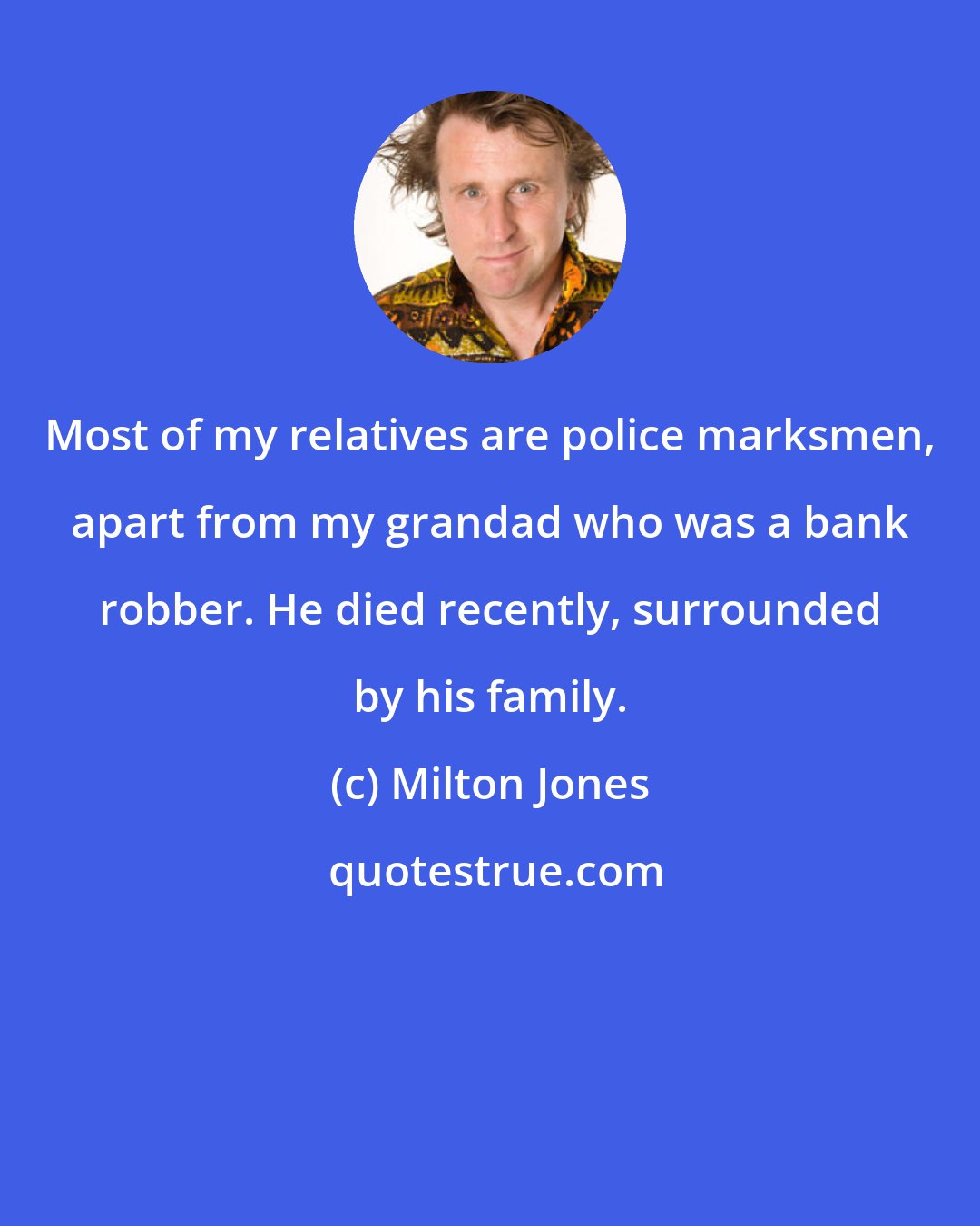 Milton Jones: Most of my relatives are police marksmen, apart from my grandad who was a bank robber. He died recently, surrounded by his family.