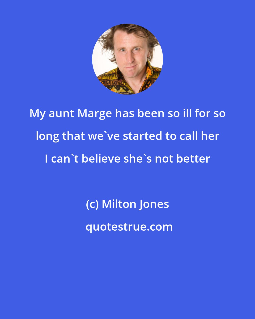 Milton Jones: My aunt Marge has been so ill for so long that we've started to call her I can't believe she's not better