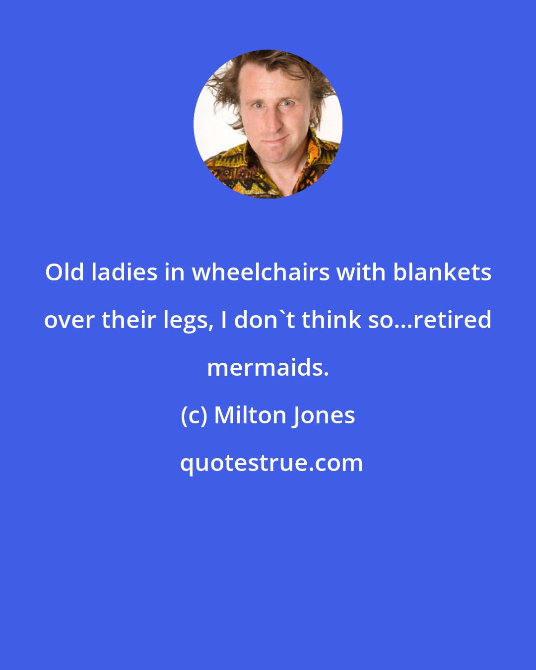 Milton Jones: Old ladies in wheelchairs with blankets over their legs, I don't think so...retired mermaids.