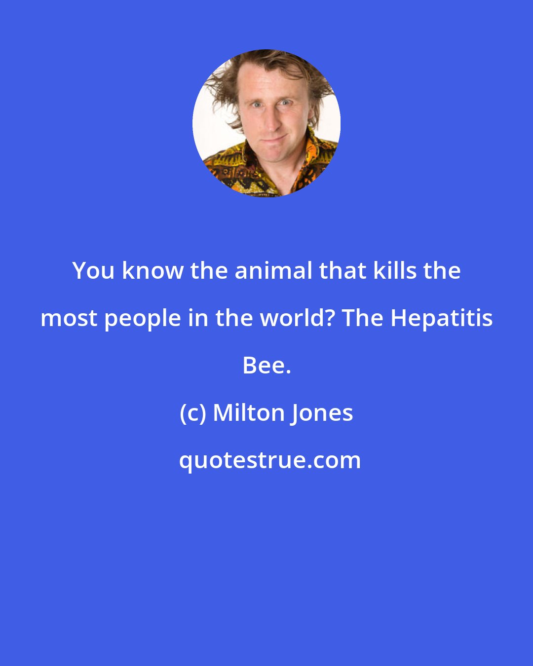 Milton Jones: You know the animal that kills the most people in the world? The Hepatitis Bee.