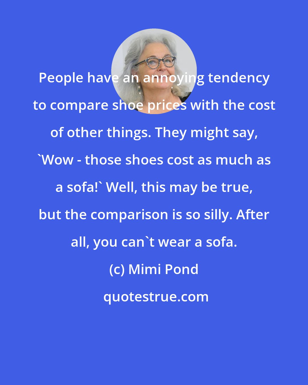 Mimi Pond: People have an annoying tendency to compare shoe prices with the cost of other things. They might say, 'Wow - those shoes cost as much as a sofa!' Well, this may be true, but the comparison is so silly. After all, you can't wear a sofa.