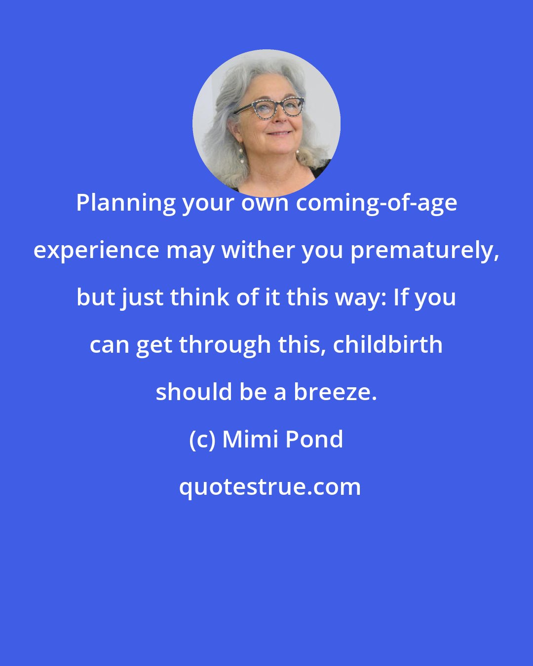 Mimi Pond: Planning your own coming-of-age experience may wither you prematurely, but just think of it this way: If you can get through this, childbirth should be a breeze.