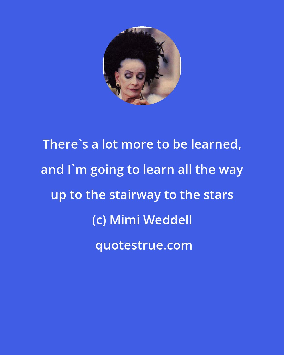 Mimi Weddell: There's a lot more to be learned, and I'm going to learn all the way up to the stairway to the stars