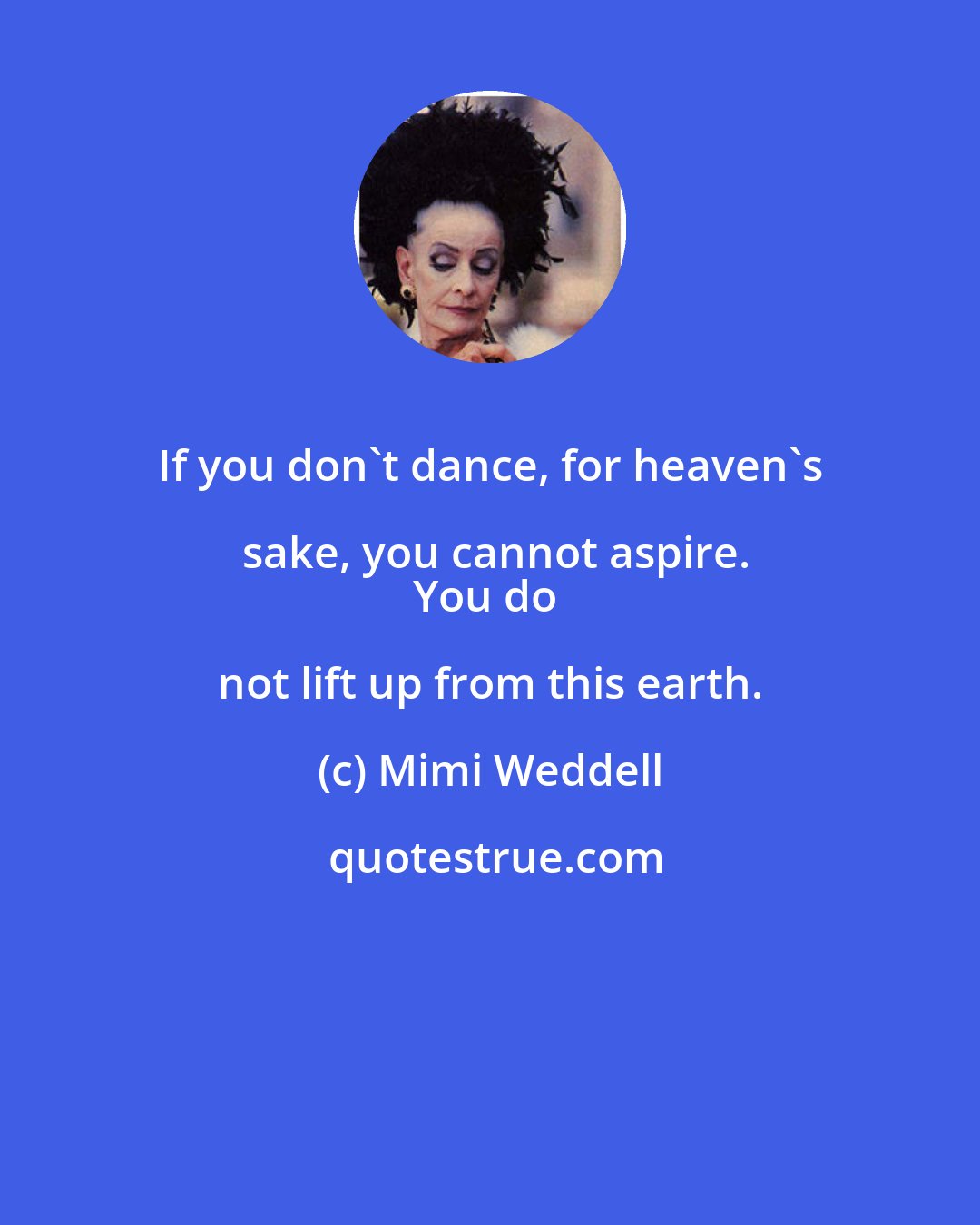 Mimi Weddell: If you don't dance, for heaven's sake, you cannot aspire.
You do not lift up from this earth.