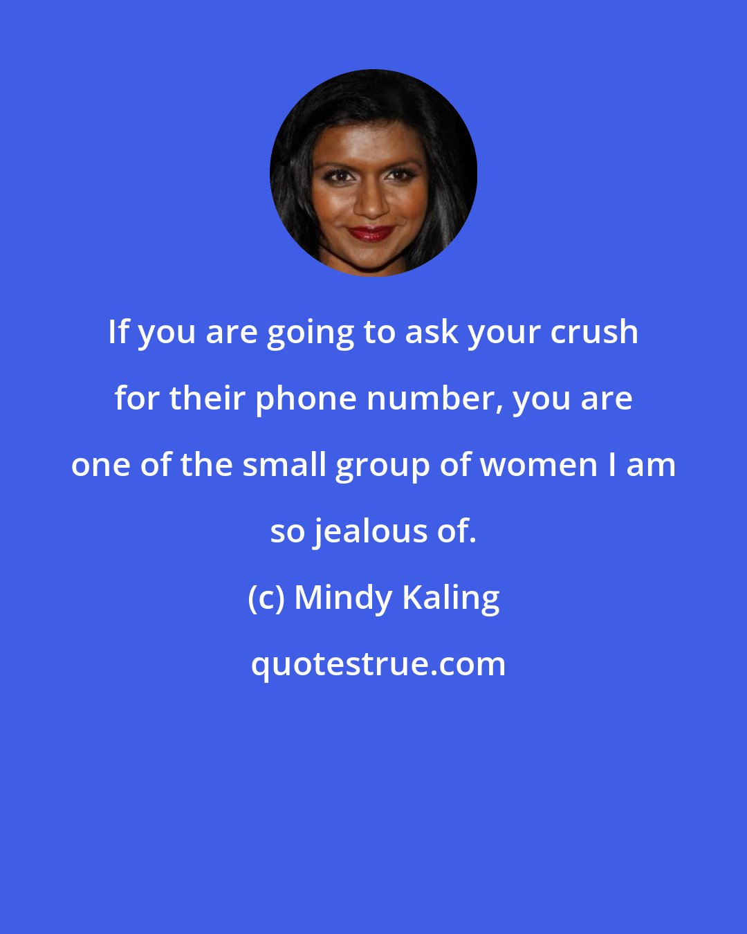 Mindy Kaling: If you are going to ask your crush for their phone number, you are one of the small group of women I am so jealous of.