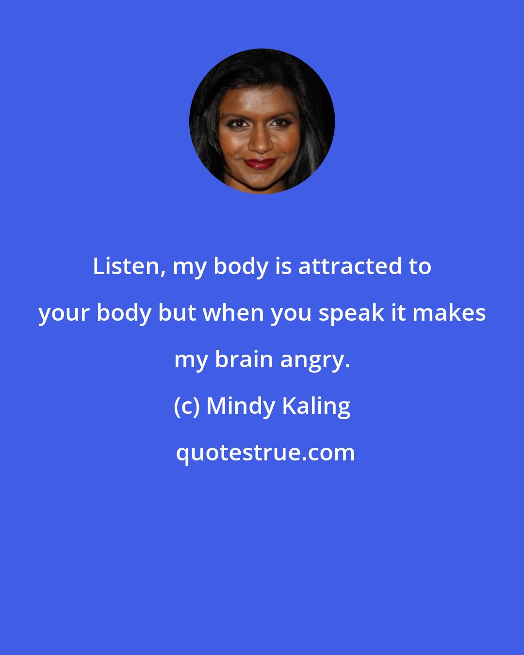Mindy Kaling: Listen, my body is attracted to your body but when you speak it makes my brain angry.