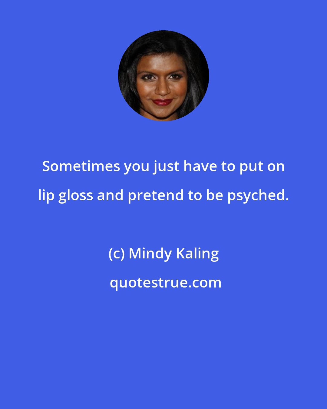 Mindy Kaling: Sometimes you just have to put on lip gloss and pretend to be psyched.