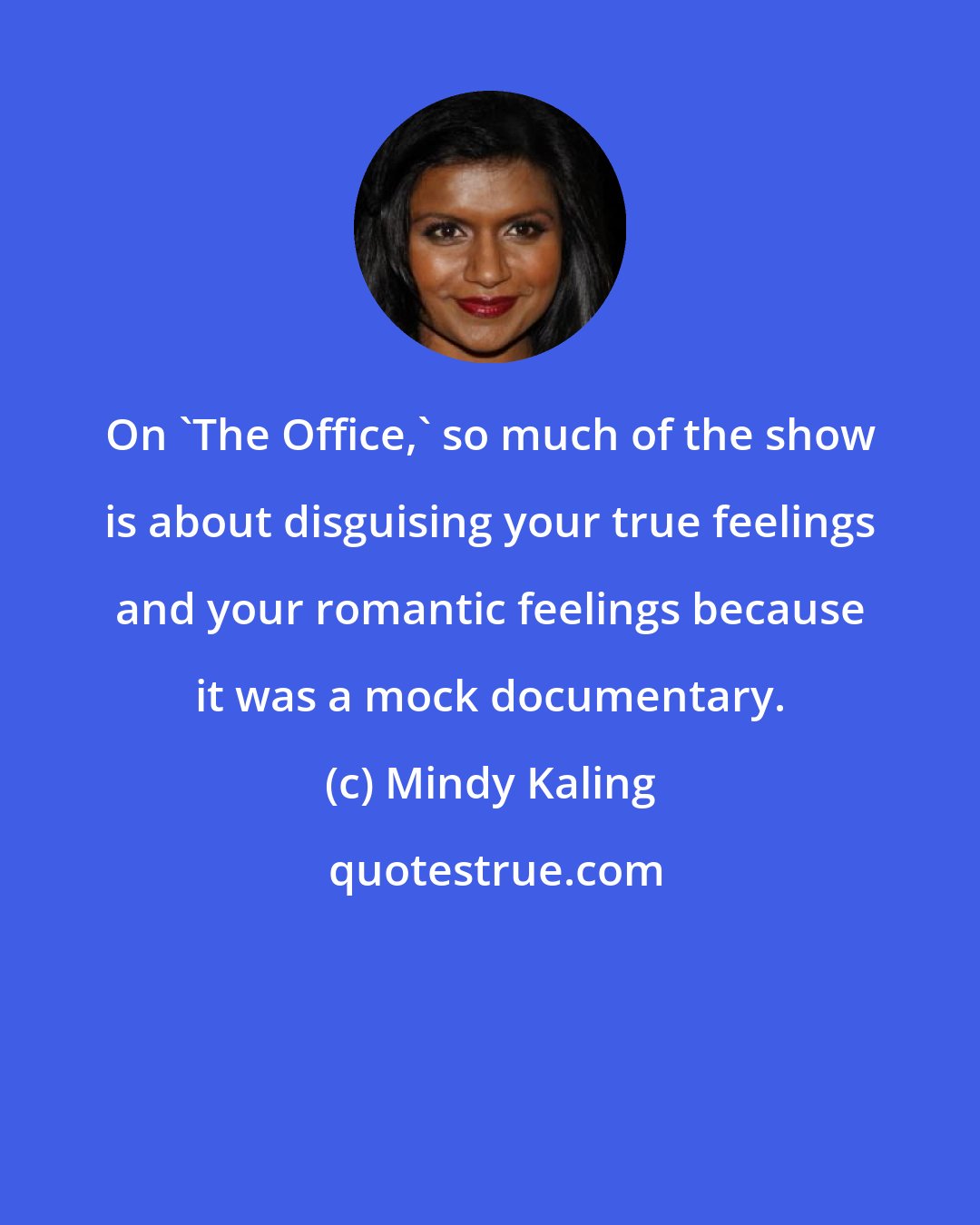 Mindy Kaling: On 'The Office,' so much of the show is about disguising your true feelings and your romantic feelings because it was a mock documentary.