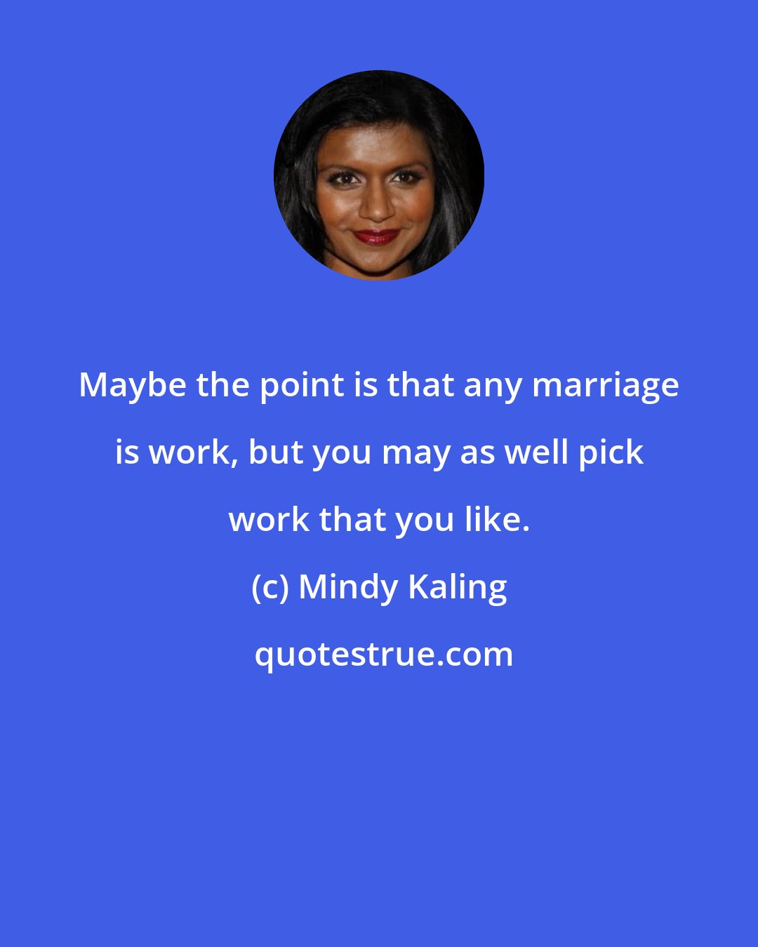 Mindy Kaling: Maybe the point is that any marriage is work, but you may as well pick work that you like.