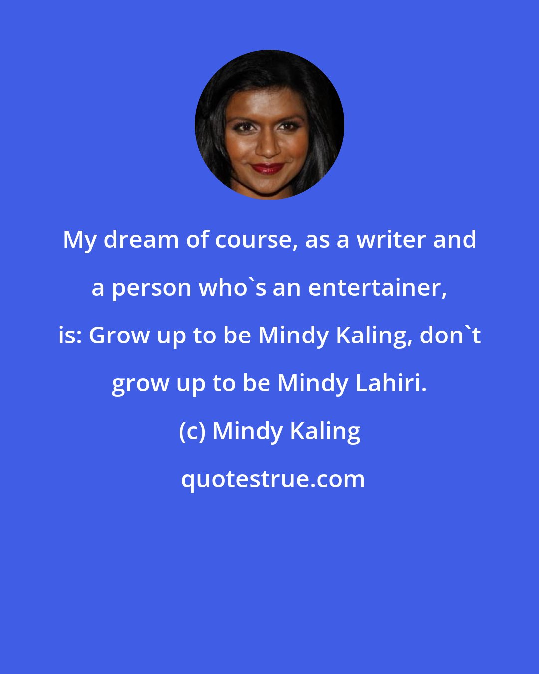 Mindy Kaling: My dream of course, as a writer and a person who's an entertainer, is: Grow up to be Mindy Kaling, don't grow up to be Mindy Lahiri.