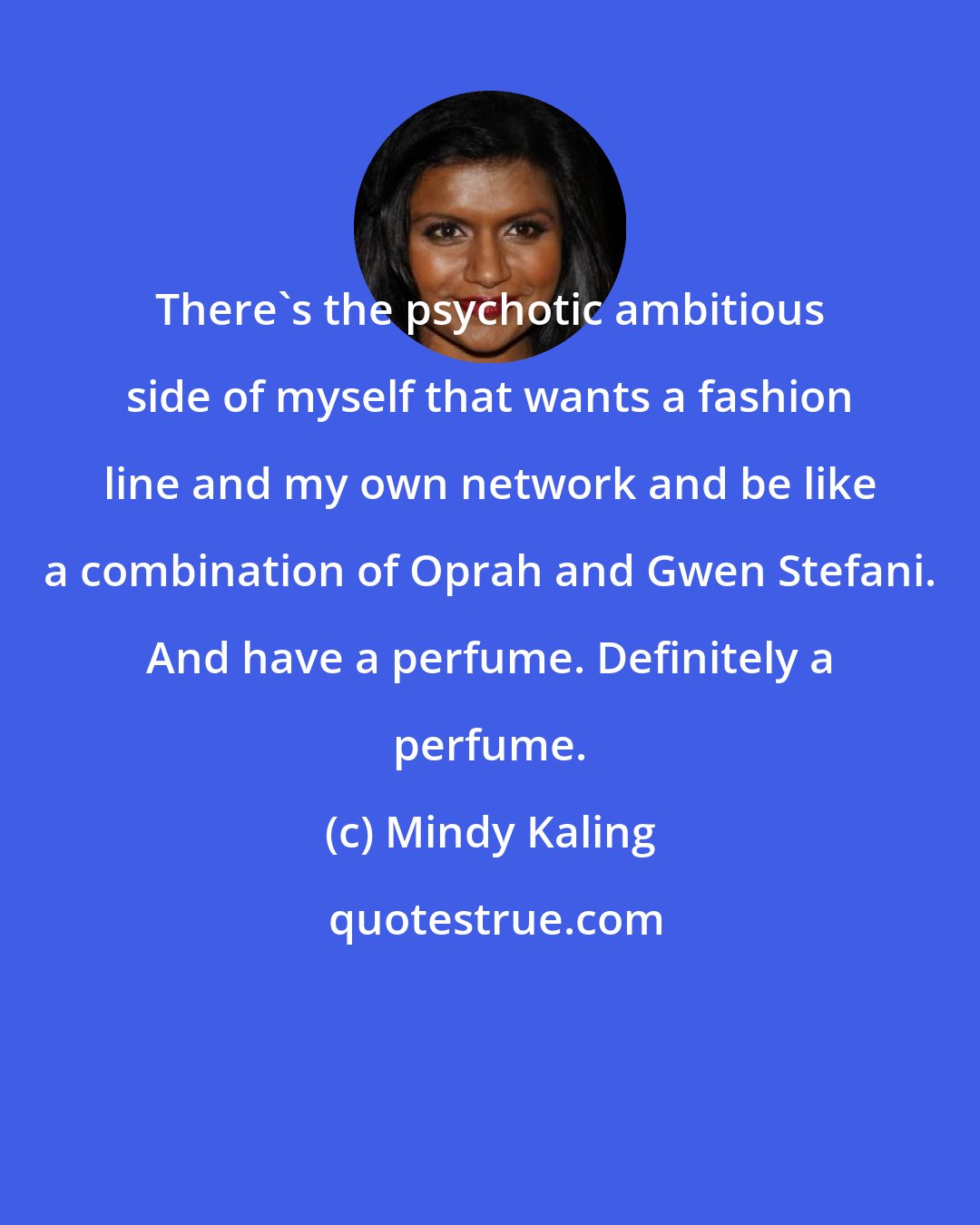 Mindy Kaling: There's the psychotic ambitious side of myself that wants a fashion line and my own network and be like a combination of Oprah and Gwen Stefani. And have a perfume. Definitely a perfume.