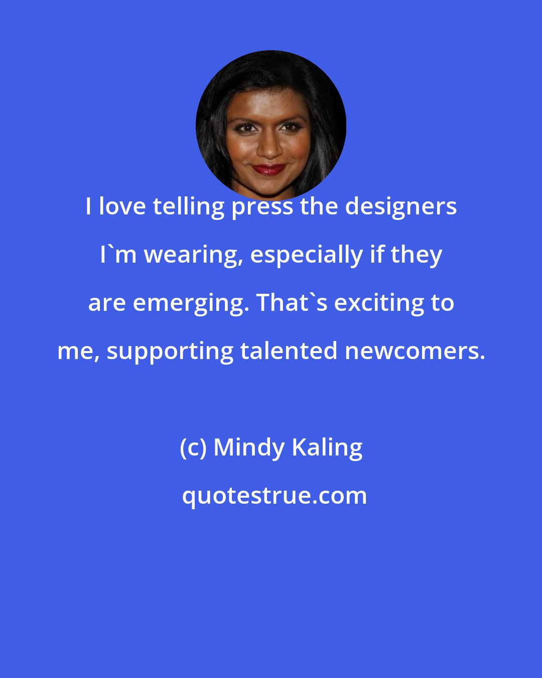 Mindy Kaling: I love telling press the designers I'm wearing, especially if they are emerging. That's exciting to me, supporting talented newcomers.