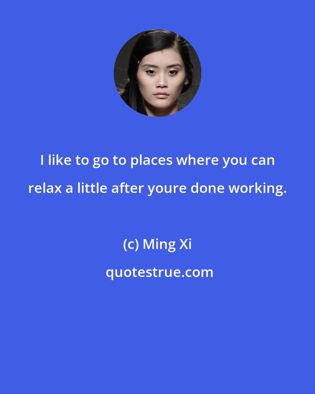 Ming Xi: I like to go to places where you can relax a little after youre done working.