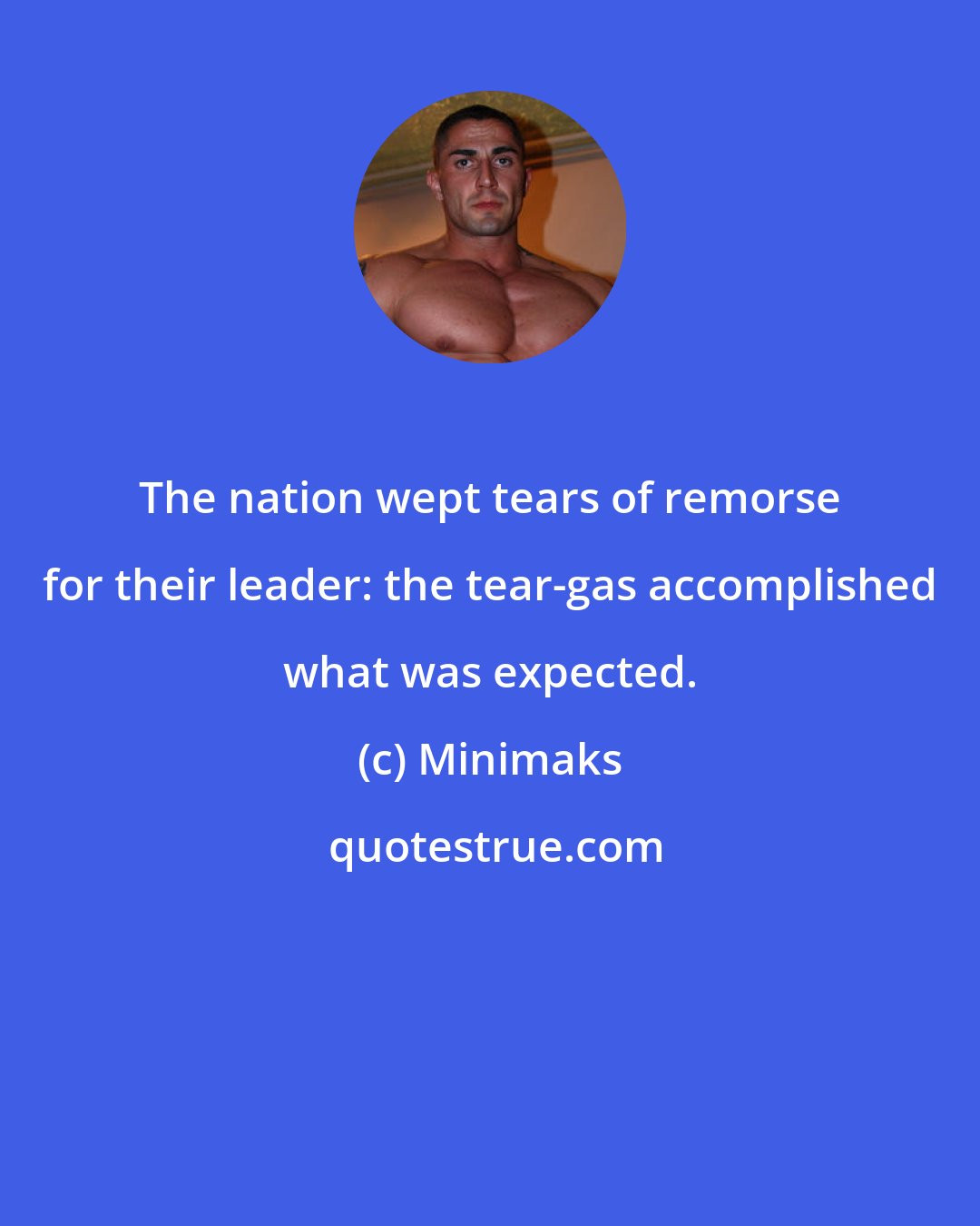 Minimaks: The nation wept tears of remorse for their leader: the tear-gas accomplished what was expected.