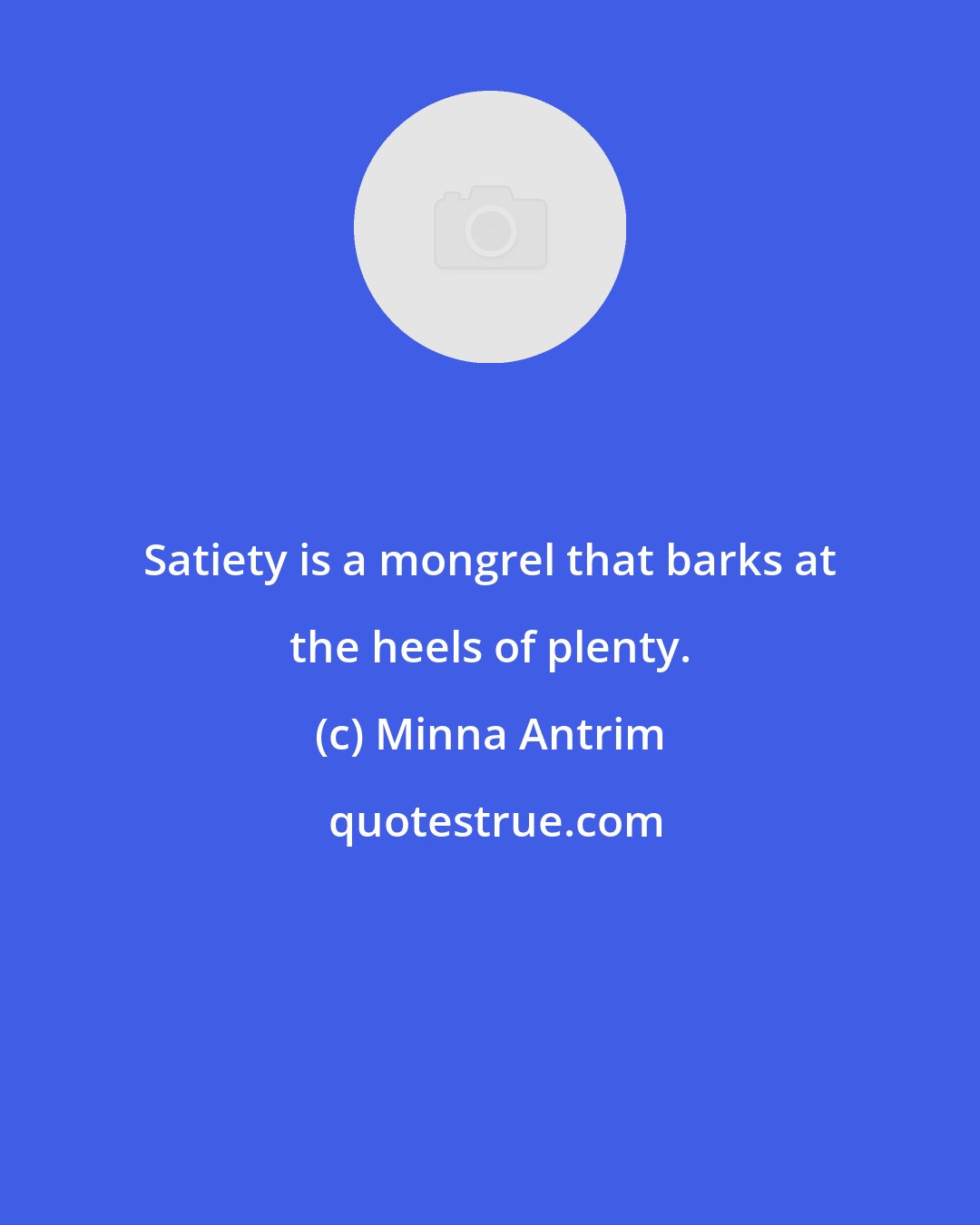 Minna Antrim: Satiety is a mongrel that barks at the heels of plenty.