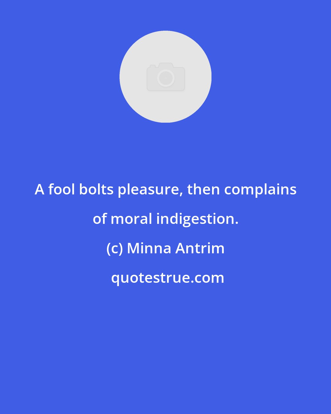 Minna Antrim: A fool bolts pleasure, then complains of moral indigestion.
