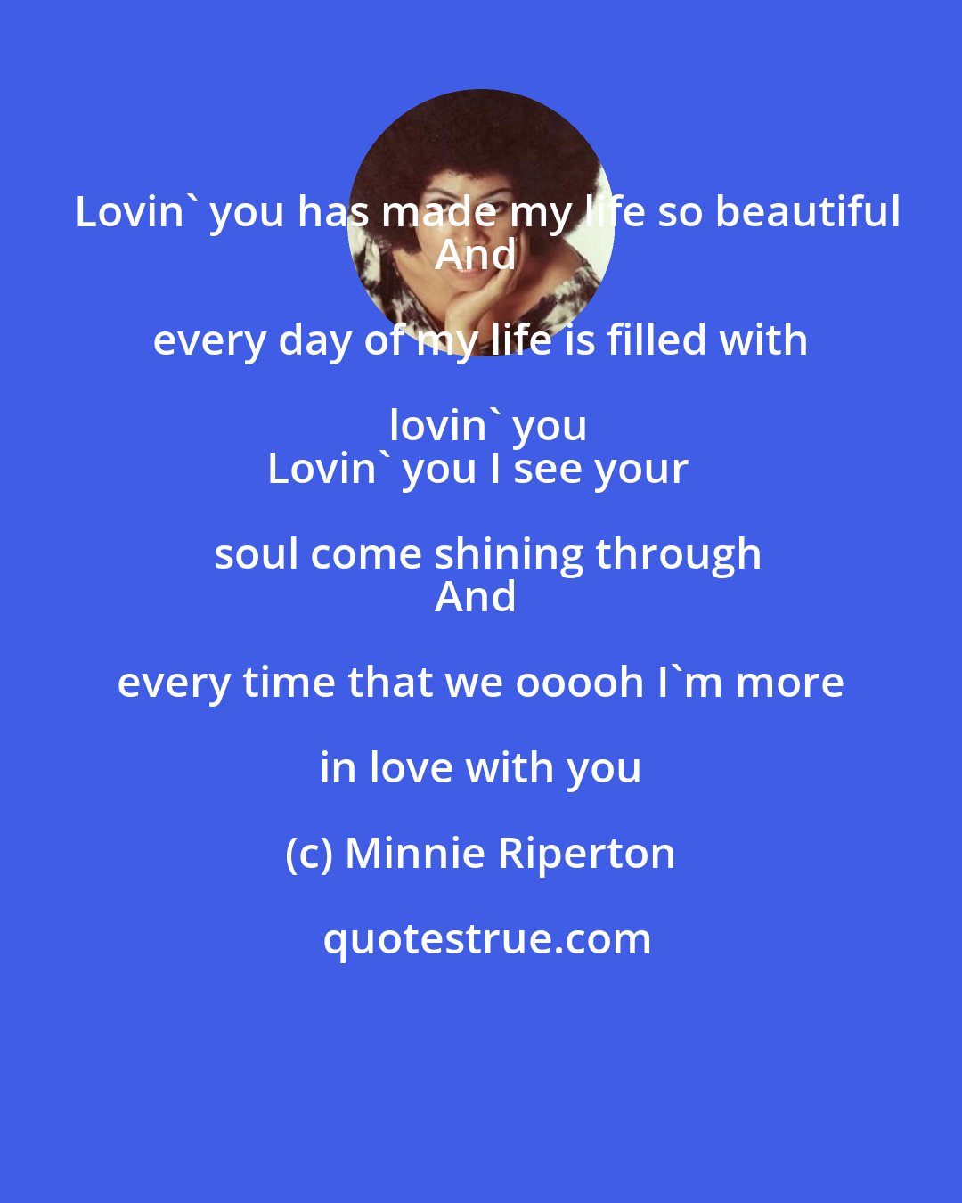 Minnie Riperton: Lovin' you has made my life so beautiful
And every day of my life is filled with lovin' you
Lovin' you I see your soul come shining through
And every time that we ooooh I'm more in love with you