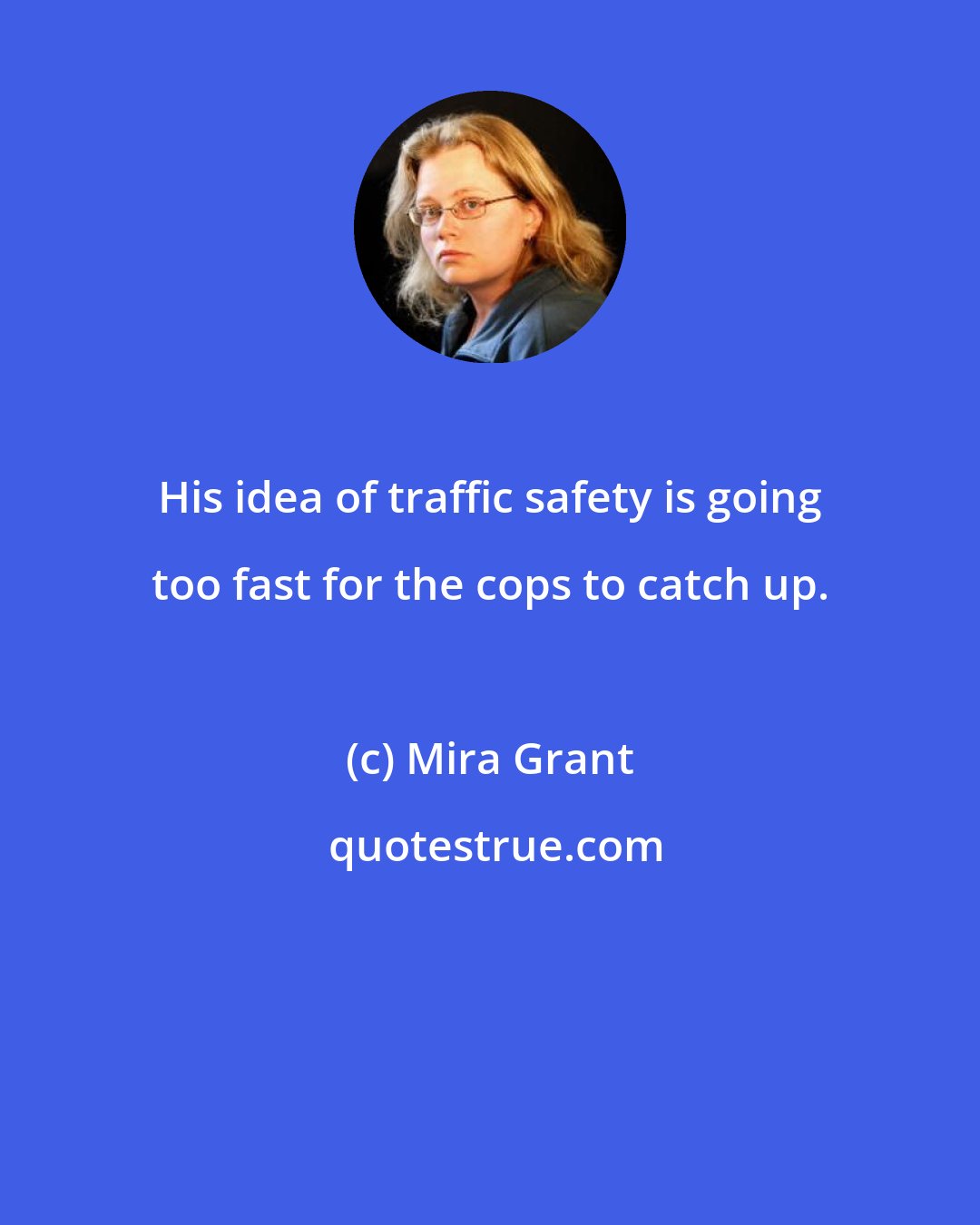 Mira Grant: His idea of traffic safety is going too fast for the cops to catch up.