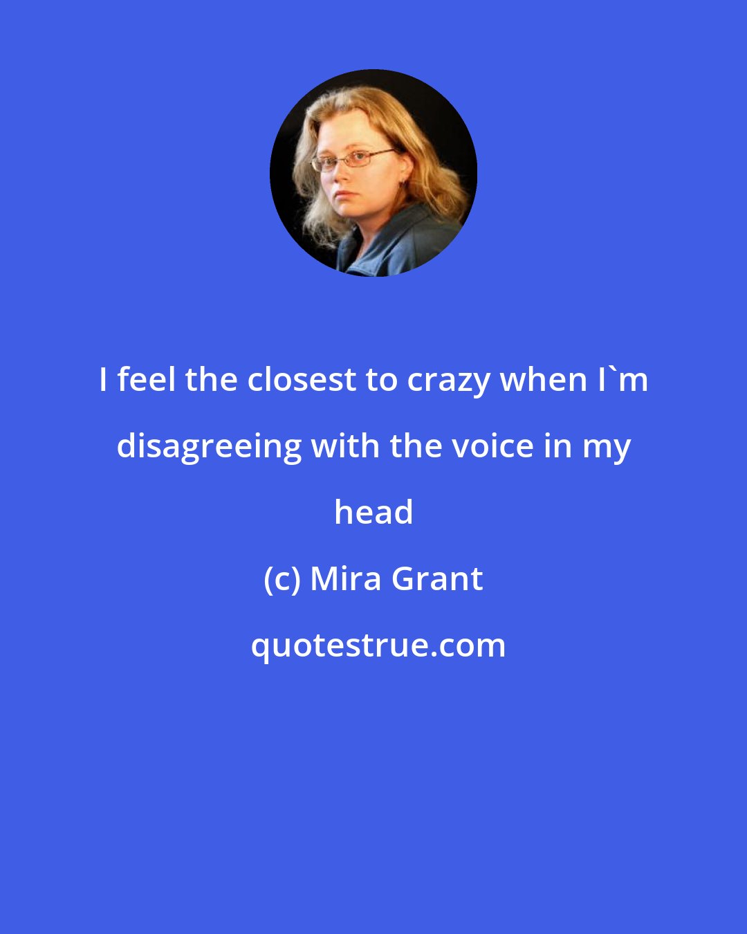 Mira Grant: I feel the closest to crazy when I'm disagreeing with the voice in my head