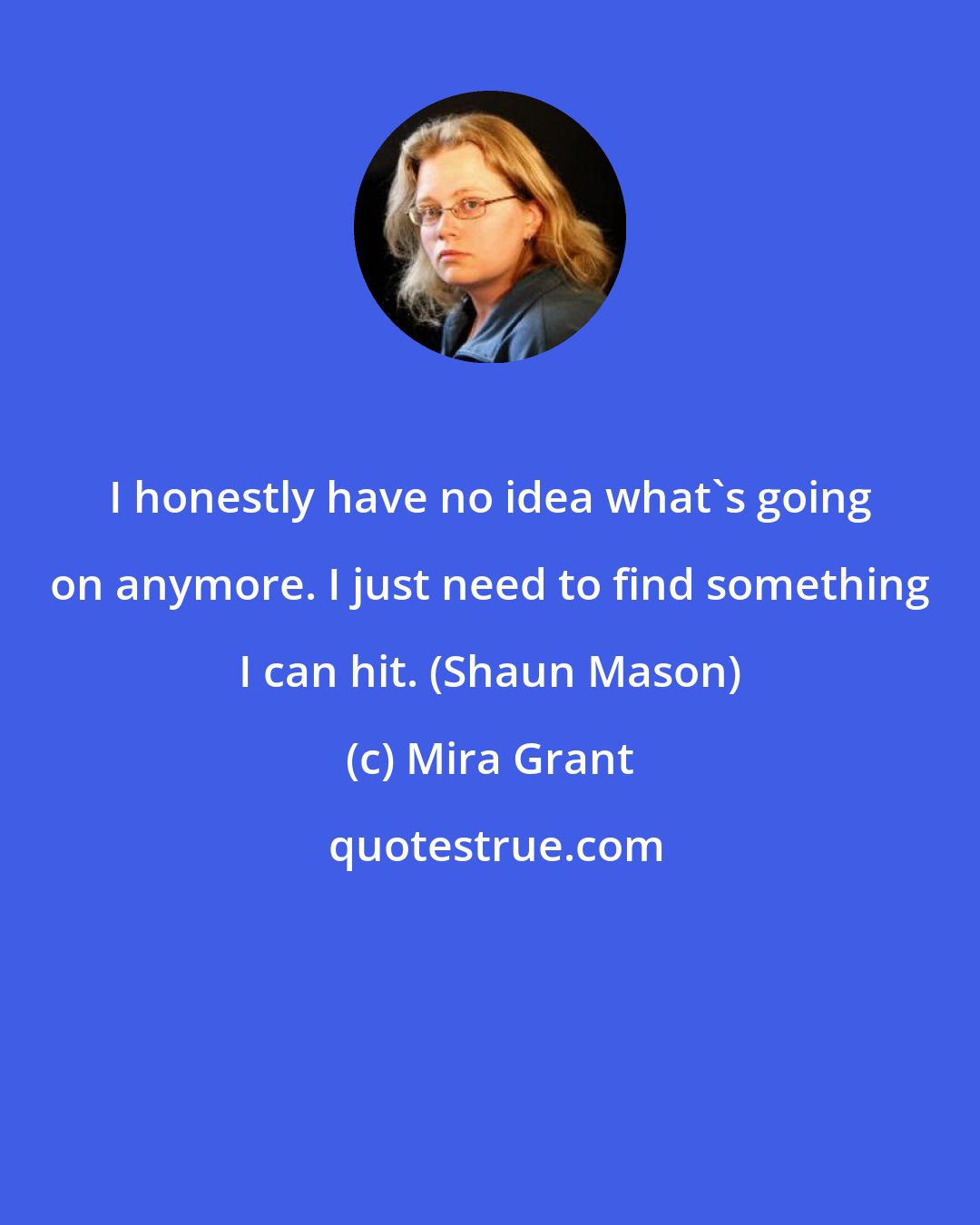 Mira Grant: I honestly have no idea what's going on anymore. I just need to find something I can hit. (Shaun Mason)