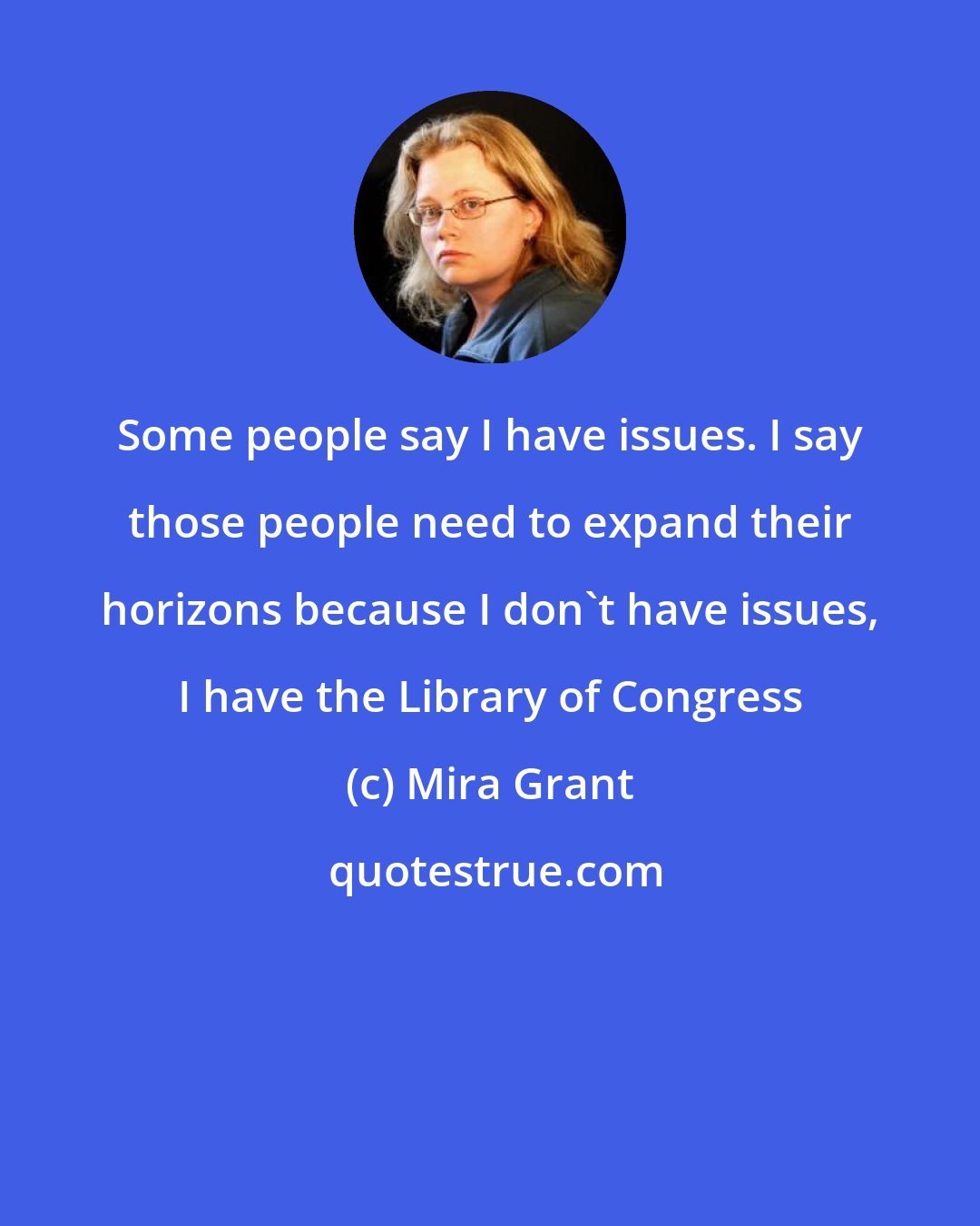 Mira Grant: Some people say I have issues. I say those people need to expand their horizons because I don't have issues, I have the Library of Congress