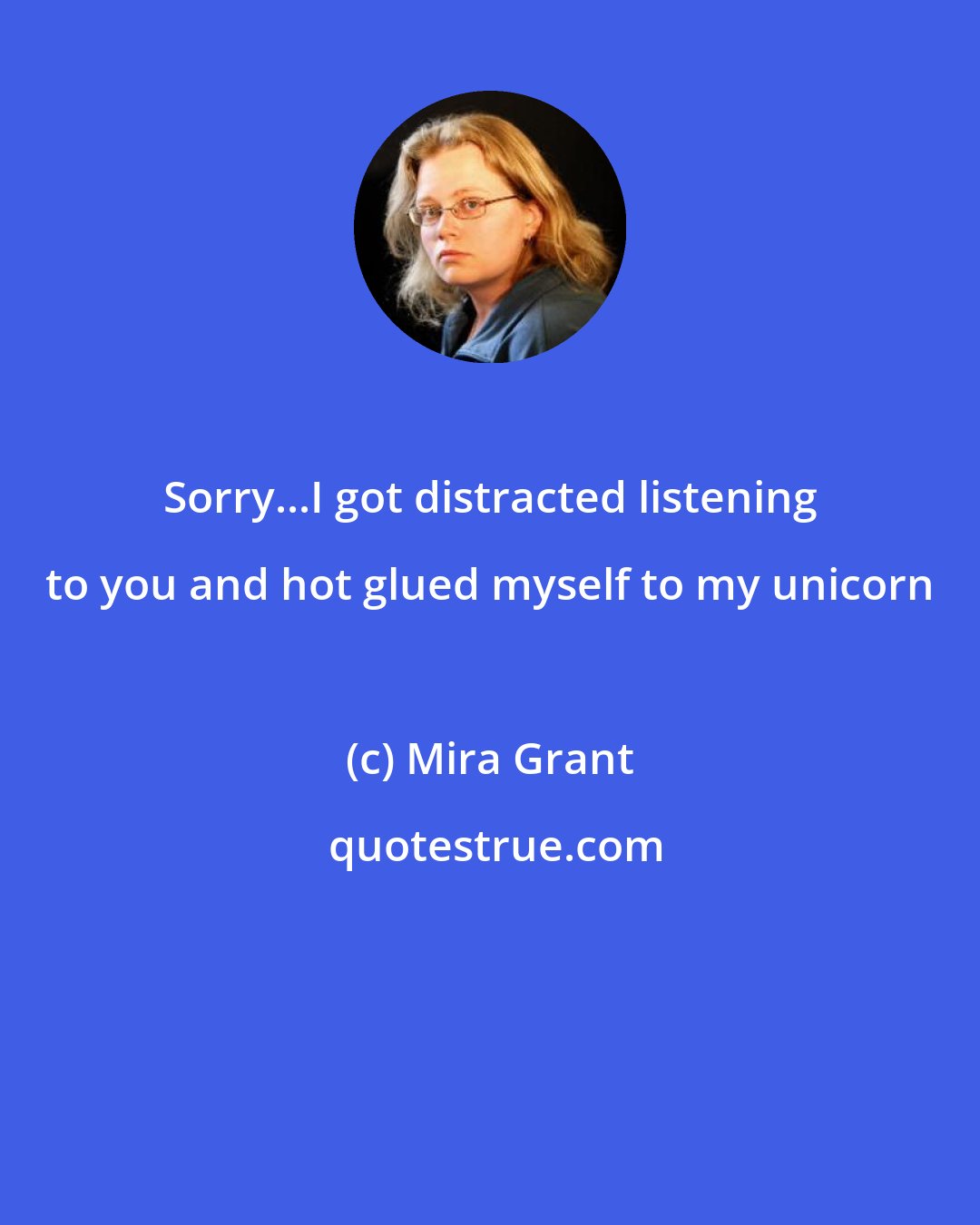 Mira Grant: Sorry...I got distracted listening to you and hot glued myself to my unicorn