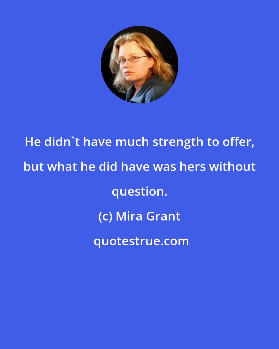 Mira Grant: He didn't have much strength to offer, but what he did have was hers without question.