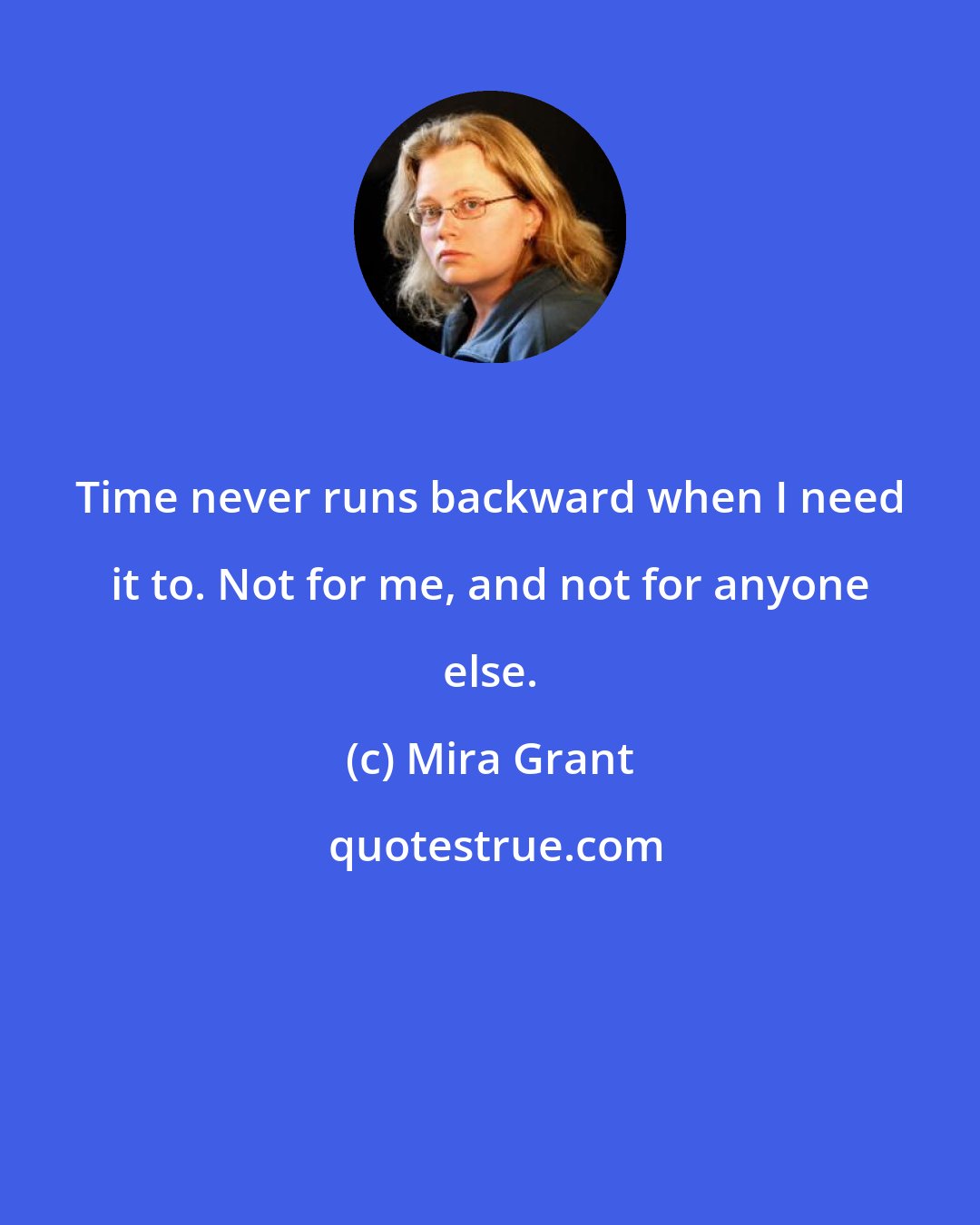 Mira Grant: Time never runs backward when I need it to. Not for me, and not for anyone else.