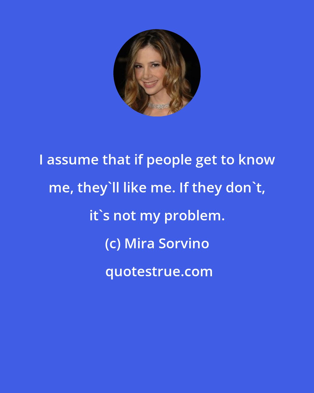 Mira Sorvino: I assume that if people get to know me, they'll like me. If they don't, it's not my problem.