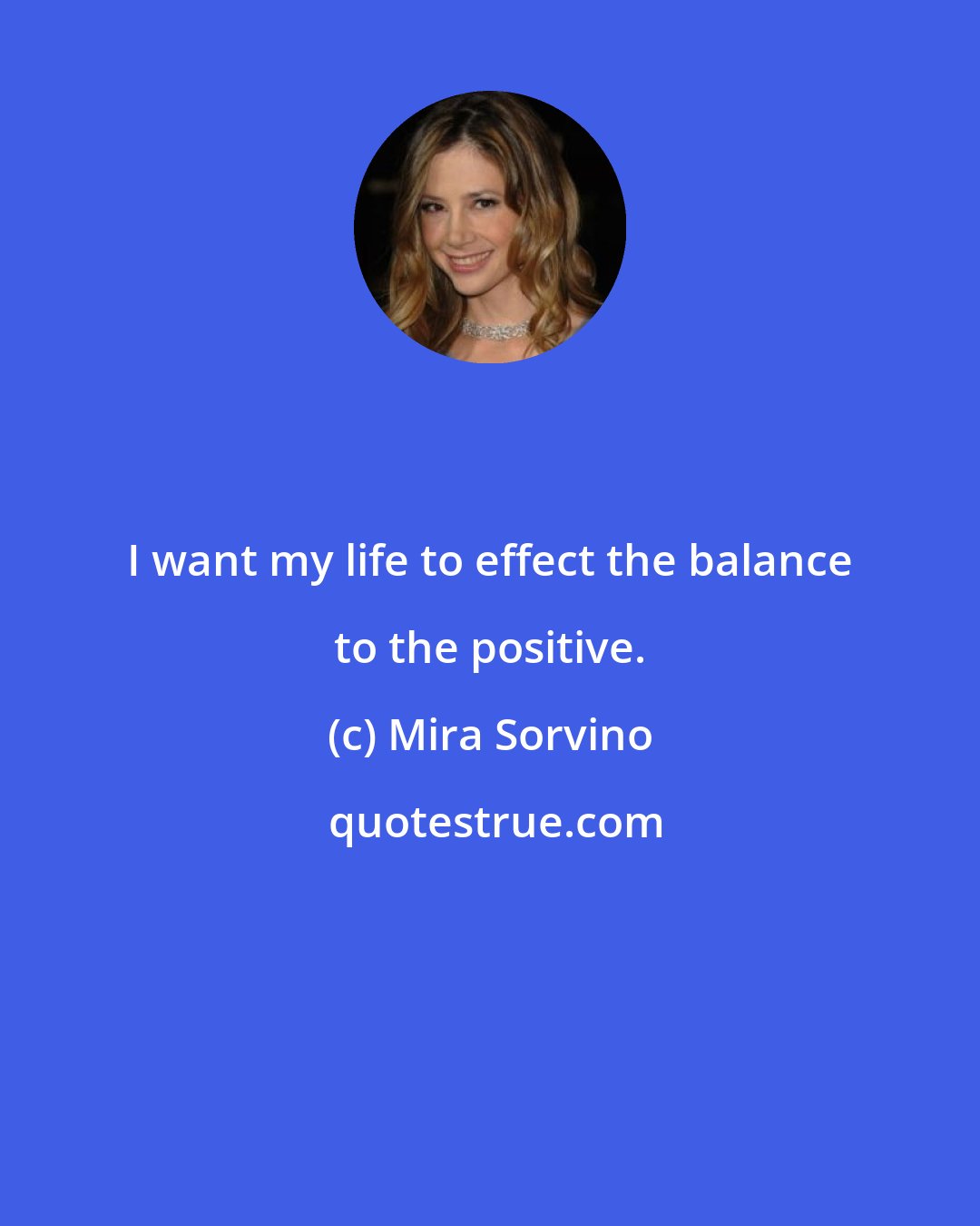 Mira Sorvino: I want my life to effect the balance to the positive.