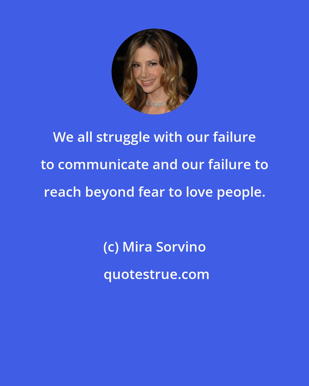 Mira Sorvino: We all struggle with our failure to communicate and our failure to reach beyond fear to love people.