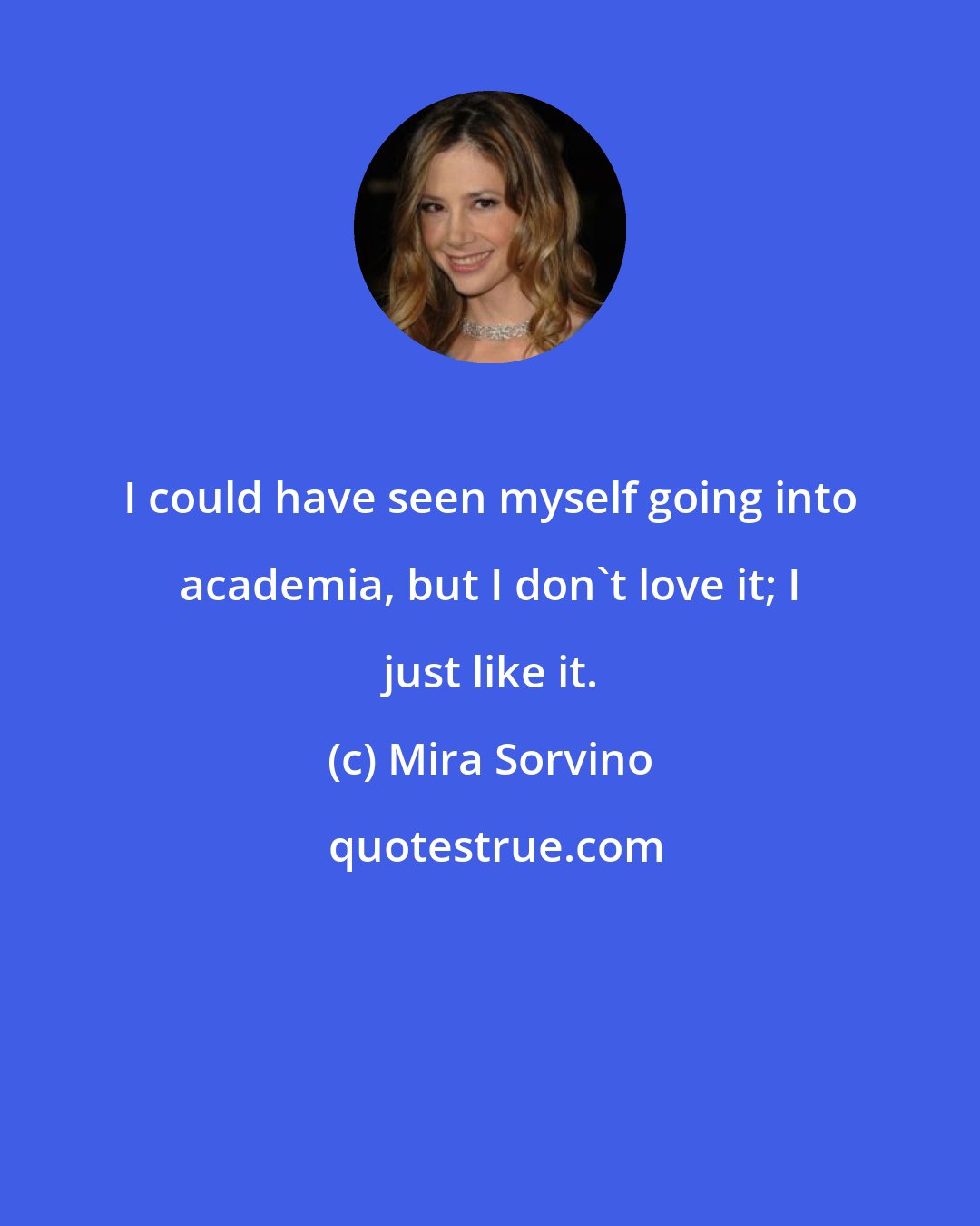 Mira Sorvino: I could have seen myself going into academia, but I don't love it; I just like it.