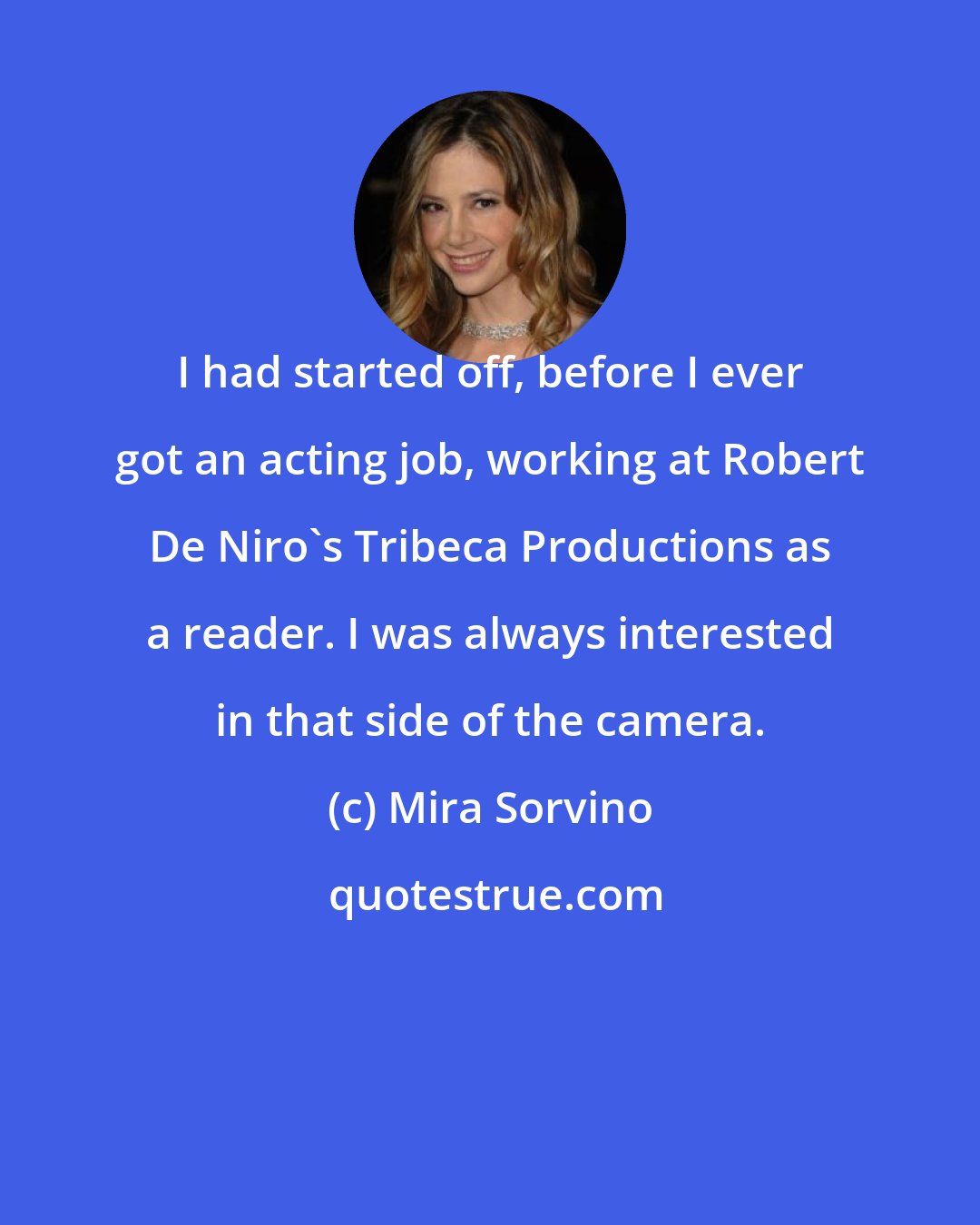 Mira Sorvino: I had started off, before I ever got an acting job, working at Robert De Niro's Tribeca Productions as a reader. I was always interested in that side of the camera.