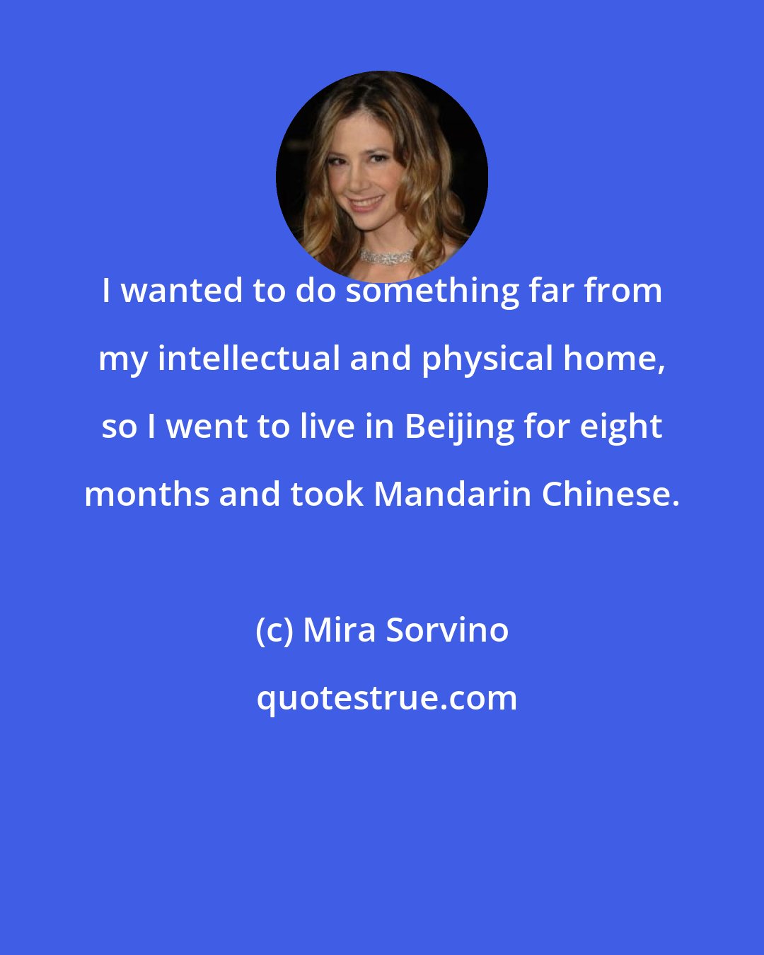 Mira Sorvino: I wanted to do something far from my intellectual and physical home, so I went to live in Beijing for eight months and took Mandarin Chinese.