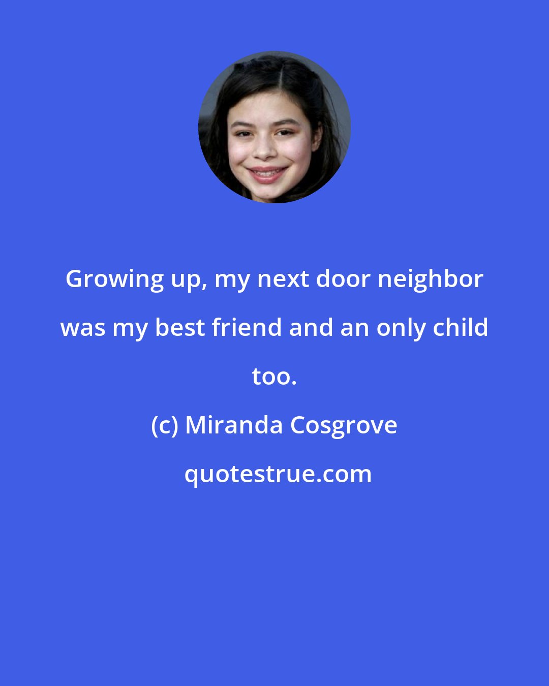 Miranda Cosgrove: Growing up, my next door neighbor was my best friend and an only child too.