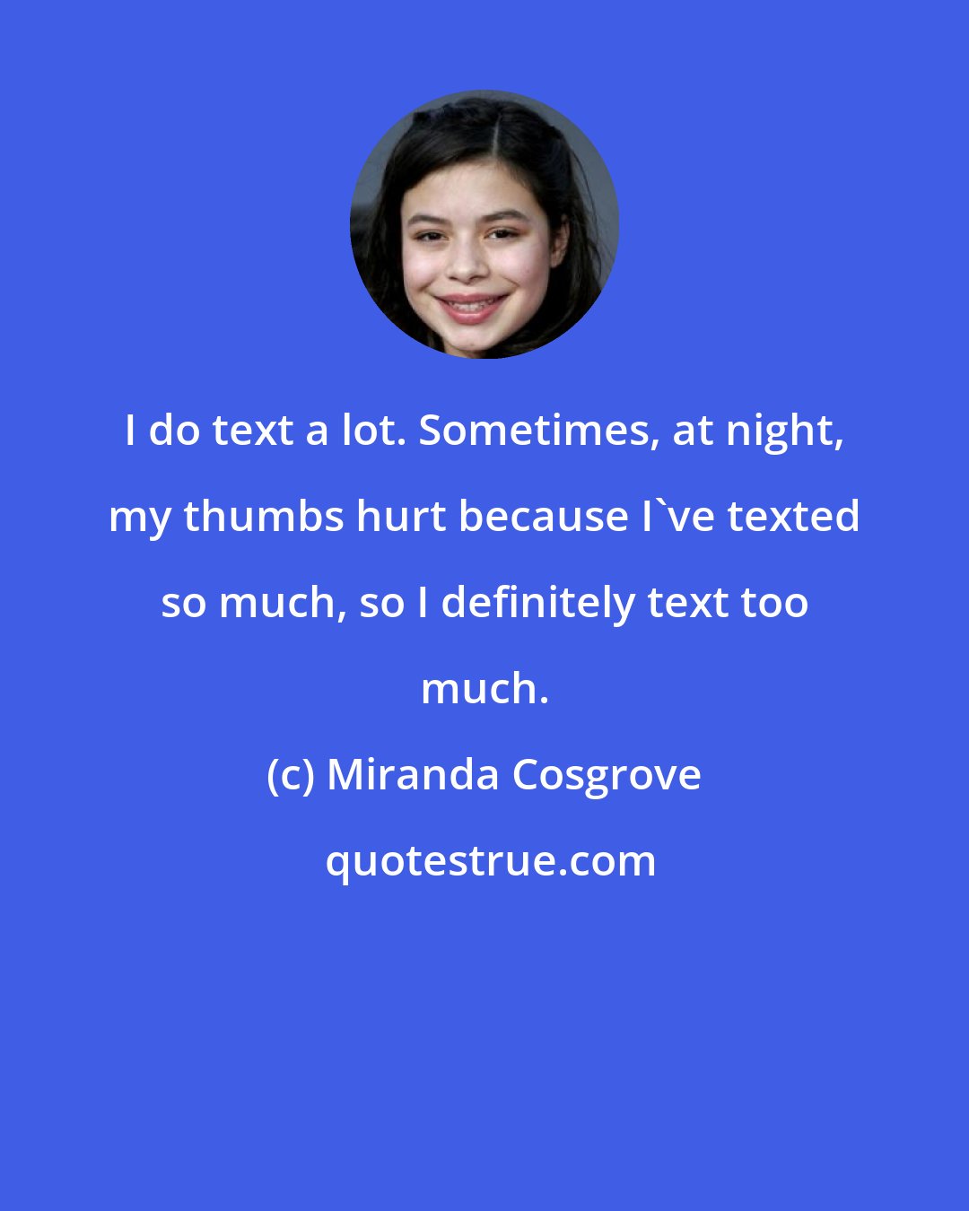 Miranda Cosgrove: I do text a lot. Sometimes, at night, my thumbs hurt because I've texted so much, so I definitely text too much.