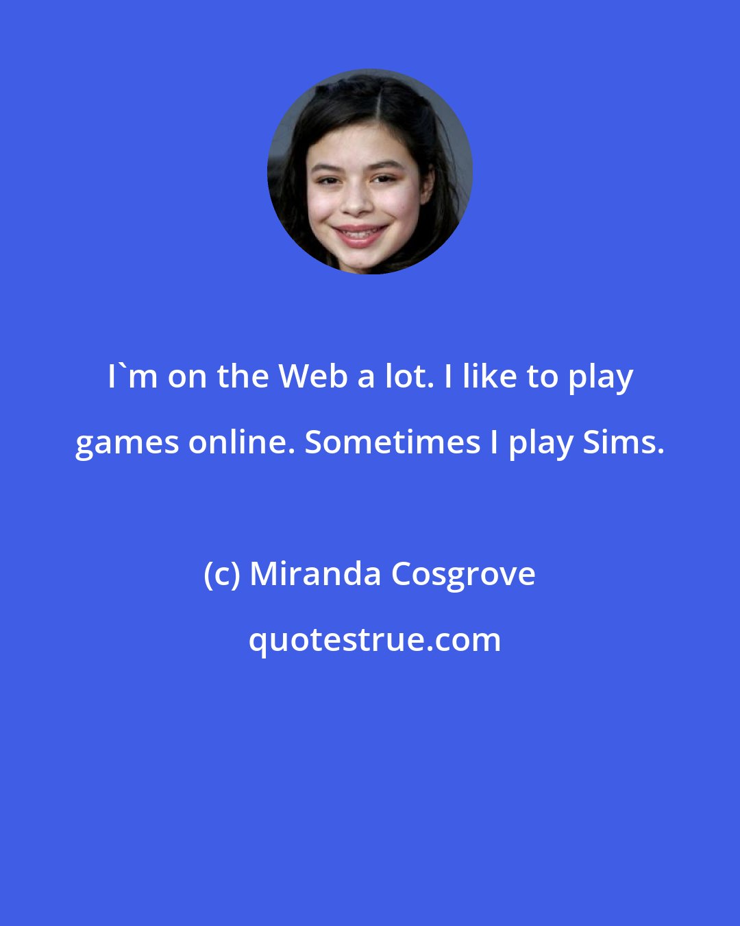 Miranda Cosgrove: I'm on the Web a lot. I like to play games online. Sometimes I play Sims.