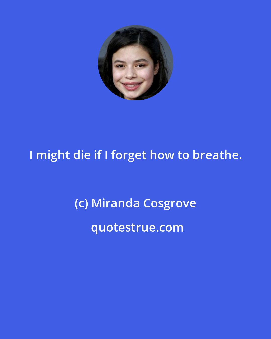 Miranda Cosgrove: I might die if I forget how to breathe.