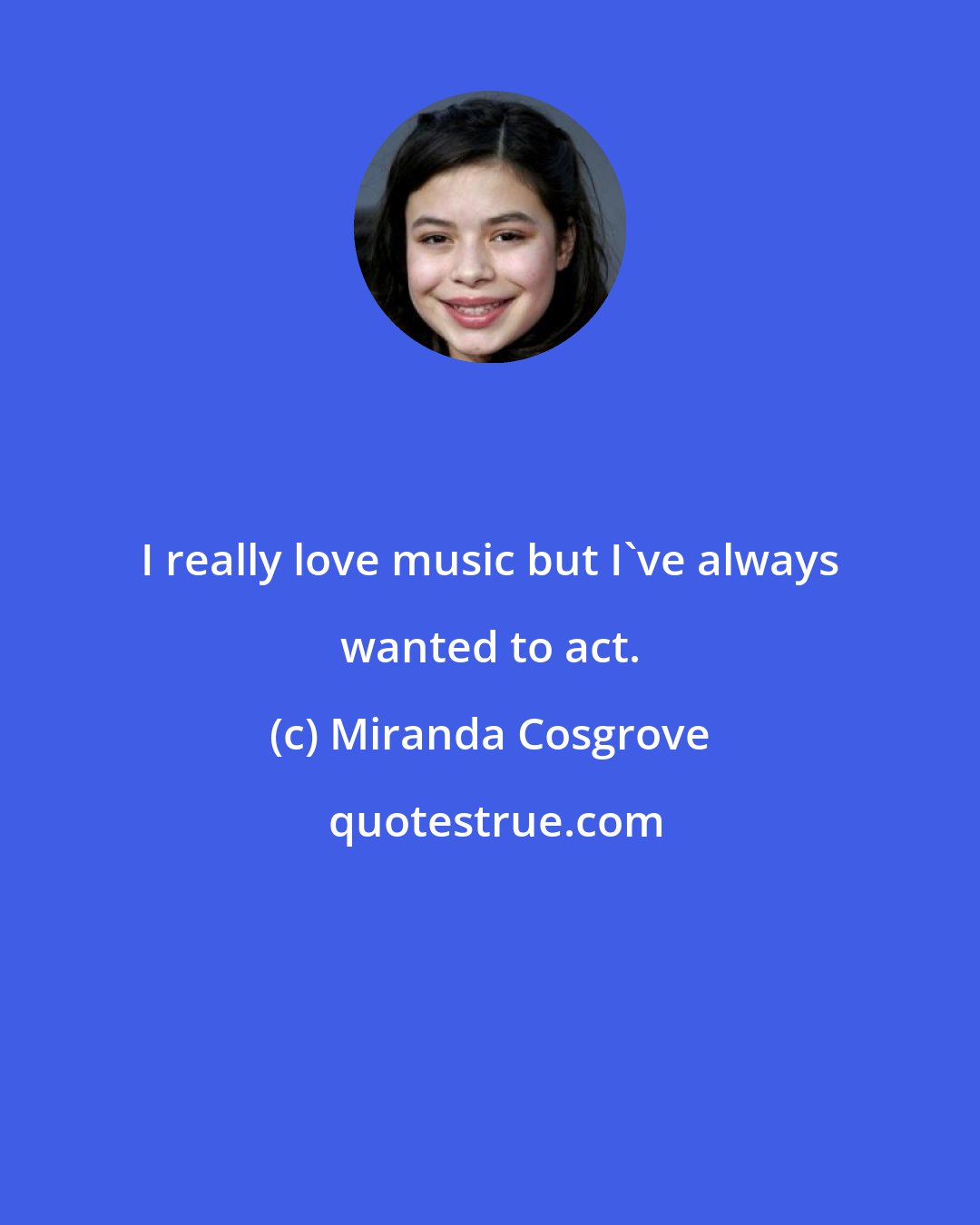 Miranda Cosgrove: I really love music but I've always wanted to act.