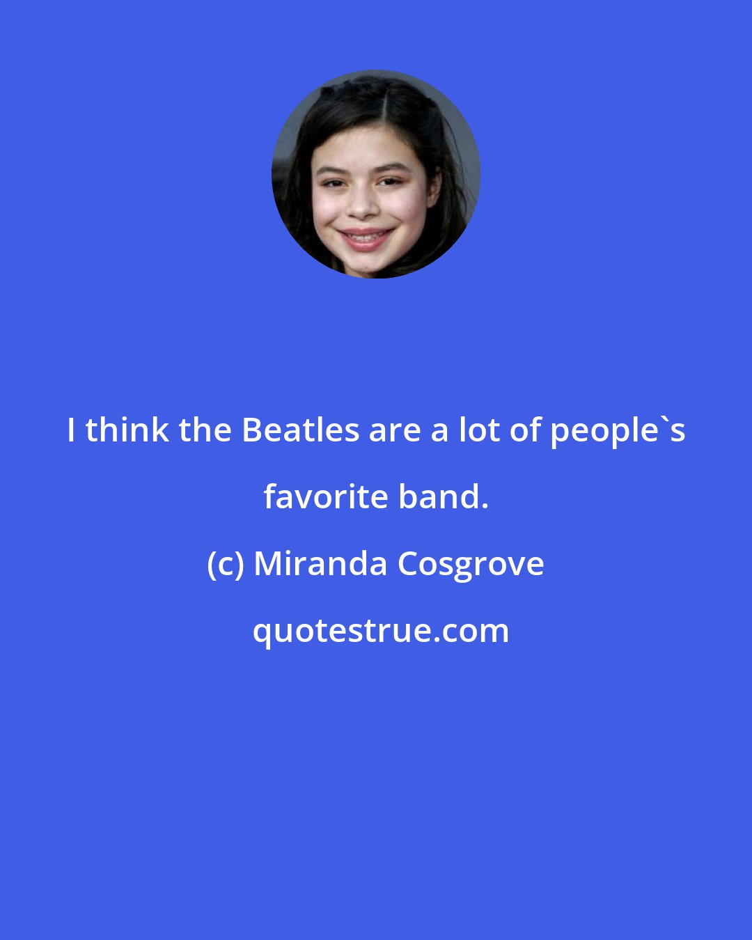 Miranda Cosgrove: I think the Beatles are a lot of people's favorite band.